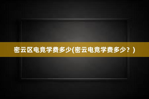 密云区电竞学费多少(密云电竞学费多少？)