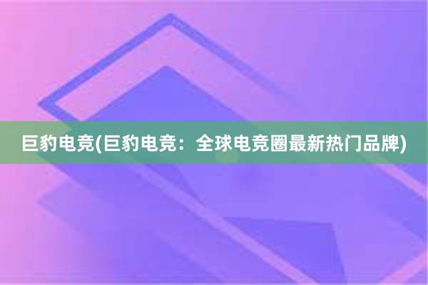 巨豹电竞(巨豹电竞：全球电竞圈最新热门品牌)