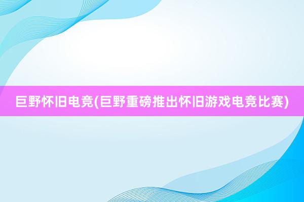 巨野怀旧电竞(巨野重磅推出怀旧游戏电竞比赛)