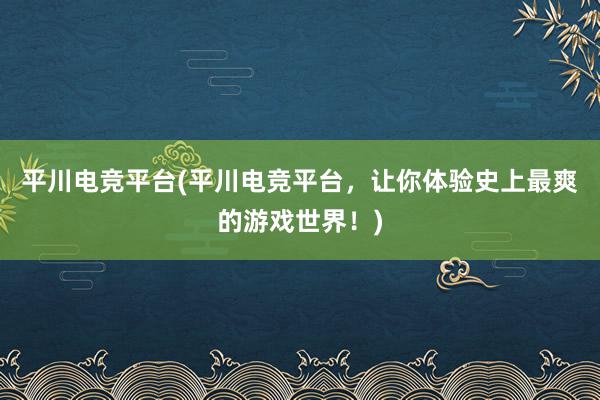 平川电竞平台(平川电竞平台，让你体验史上最爽的游戏世界！)