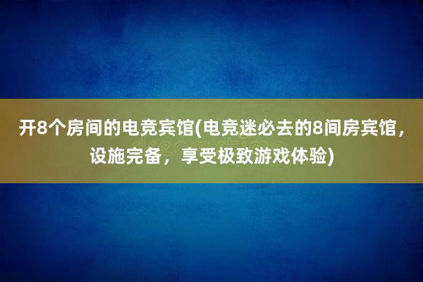 开8个房间的电竞宾馆(电竞迷必去的8间房宾馆，设施完备，享受极致游戏体验)