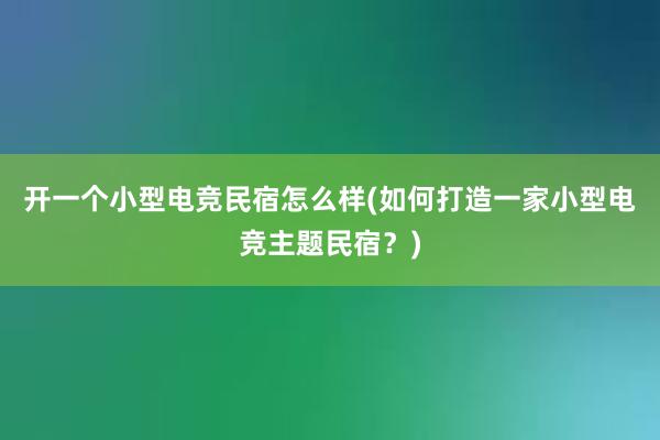 开一个小型电竞民宿怎么样(如何打造一家小型电竞主题民宿？)