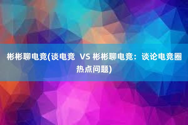 彬彬聊电竞(谈电竞  VS 彬彬聊电竞：谈论电竞圈热点问题)