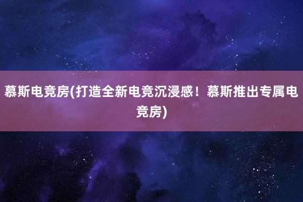 慕斯电竞房(打造全新电竞沉浸感！慕斯推出专属电竞房)