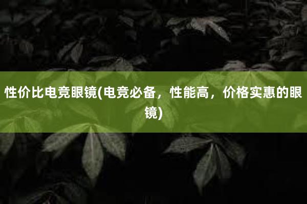 性价比电竞眼镜(电竞必备，性能高，价格实惠的眼镜)