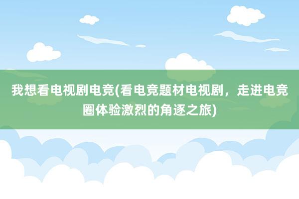 我想看电视剧电竞(看电竞题材电视剧，走进电竞圈体验激烈的角逐之旅)