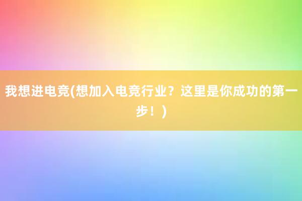 我想进电竞(想加入电竞行业？这里是你成功的第一步！)