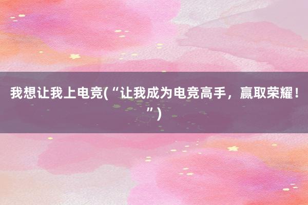 我想让我上电竞(“让我成为电竞高手，赢取荣耀！”)