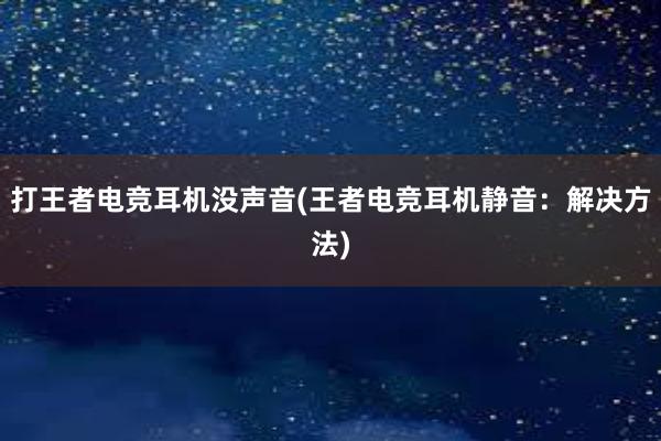 打王者电竞耳机没声音(王者电竞耳机静音：解决方法)