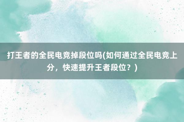 打王者的全民电竞掉段位吗(如何通过全民电竞上分，快速提升王者段位？)