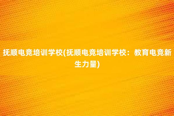 抚顺电竞培训学校(抚顺电竞培训学校：教育电竞新生力量)