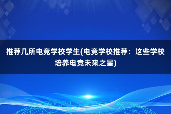 推荐几所电竞学校学生(电竞学校推荐：这些学校培养电竞未来之星)