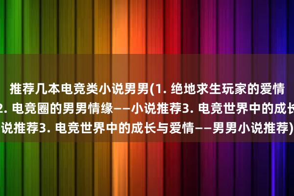 推荐几本电竞类小说男男(1. 绝地求生玩家的爱情大战——电竞小说推荐2. 电竞圈的男男情缘——小说推荐3. 电竞世界中的成长与爱情——男男小说推荐)