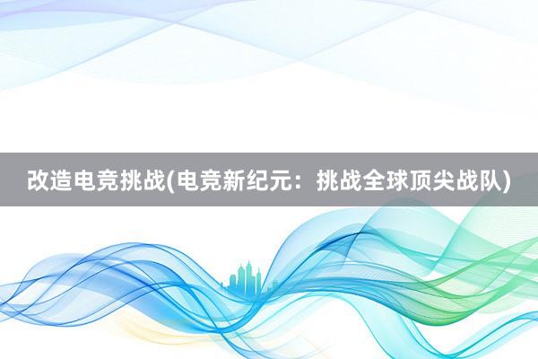 改造电竞挑战(电竞新纪元：挑战全球顶尖战队)