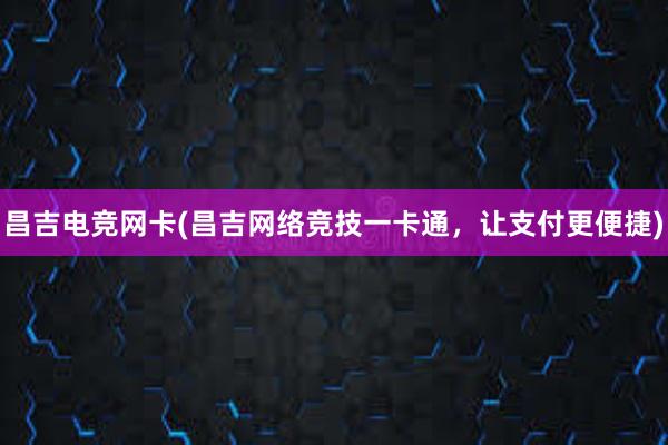 昌吉电竞网卡(昌吉网络竞技一卡通，让支付更便捷)