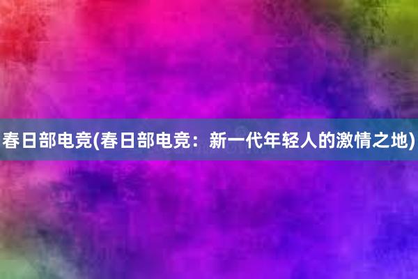 春日部电竞(春日部电竞：新一代年轻人的激情之地)