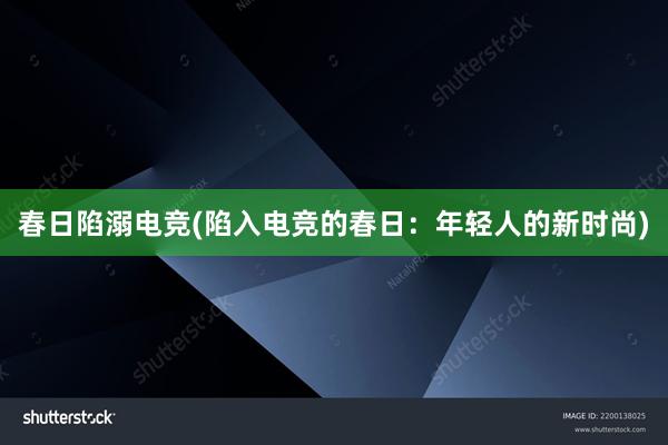 春日陷溺电竞(陷入电竞的春日：年轻人的新时尚)