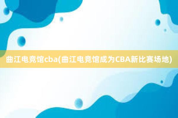 曲江电竞馆cba(曲江电竞馆成为CBA新比赛场地)