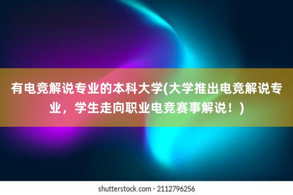 有电竞解说专业的本科大学(大学推出电竞解说专业，学生走向职业电竞赛事解说！)