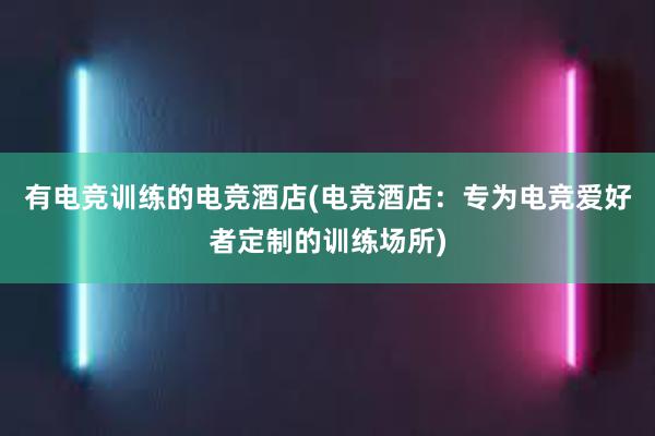 有电竞训练的电竞酒店(电竞酒店：专为电竞爱好者定制的训练场所)