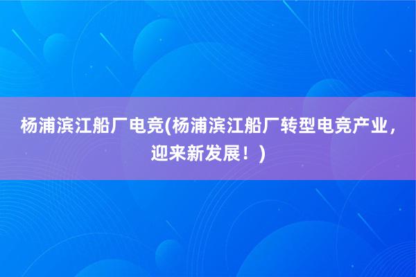 杨浦滨江船厂电竞(杨浦滨江船厂转型电竞产业，迎来新发展！)