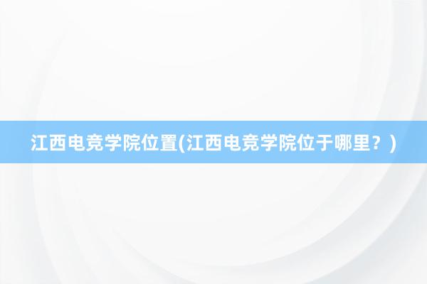 江西电竞学院位置(江西电竞学院位于哪里？)