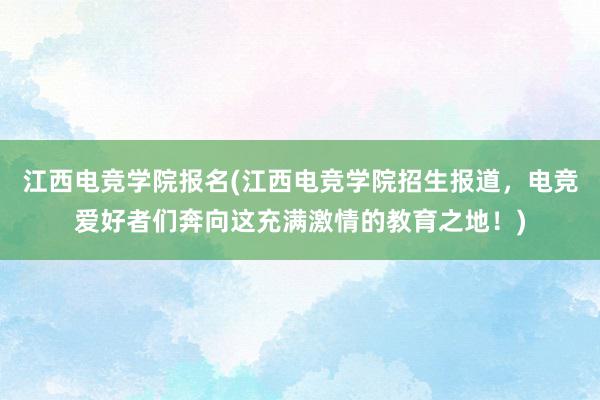 江西电竞学院报名(江西电竞学院招生报道，电竞爱好者们奔向这充满激情的教育之地！)