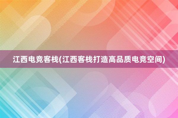 江西电竞客栈(江西客栈打造高品质电竞空间)