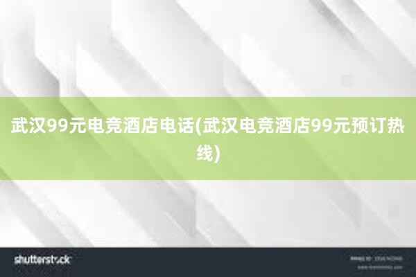 武汉99元电竞酒店电话(武汉电竞酒店99元预订热线)