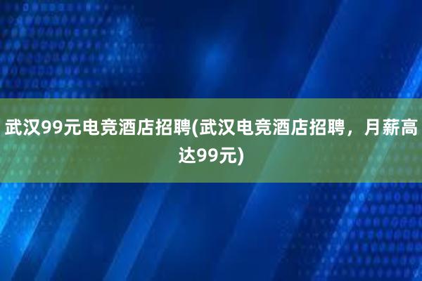 武汉99元电竞酒店招聘(武汉电竞酒店招聘，月薪高达99元)