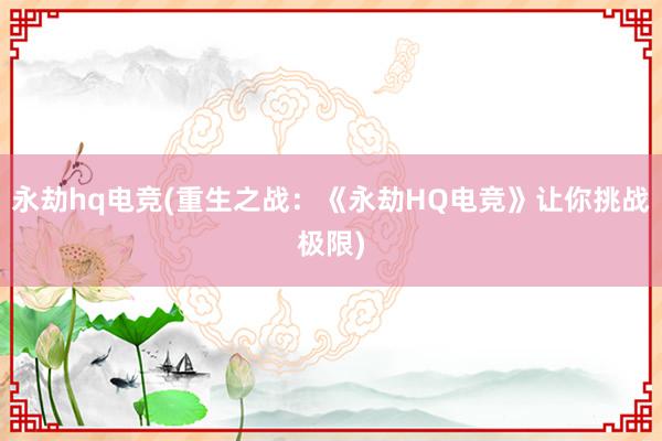 永劫hq电竞(重生之战：《永劫HQ电竞》让你挑战极限)