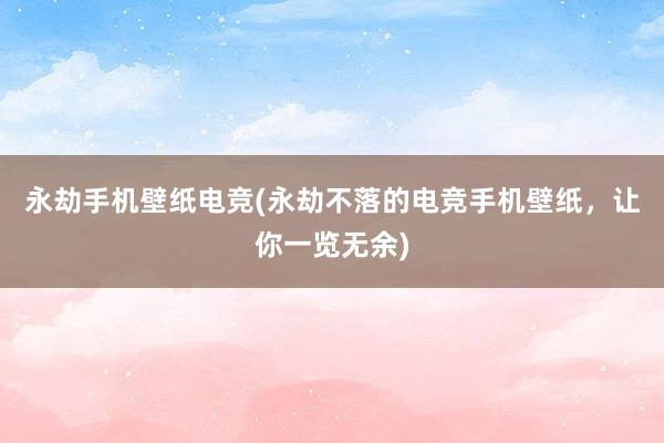 永劫手机壁纸电竞(永劫不落的电竞手机壁纸，让你一览无余)