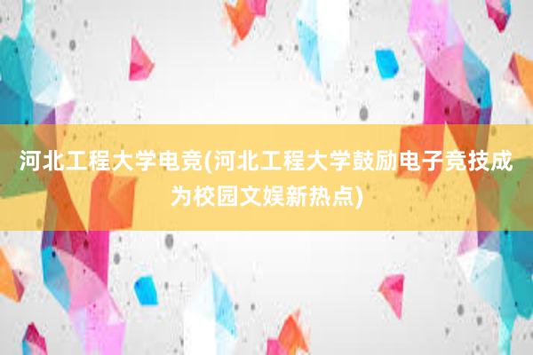 河北工程大学电竞(河北工程大学鼓励电子竞技成为校园文娱新热点)