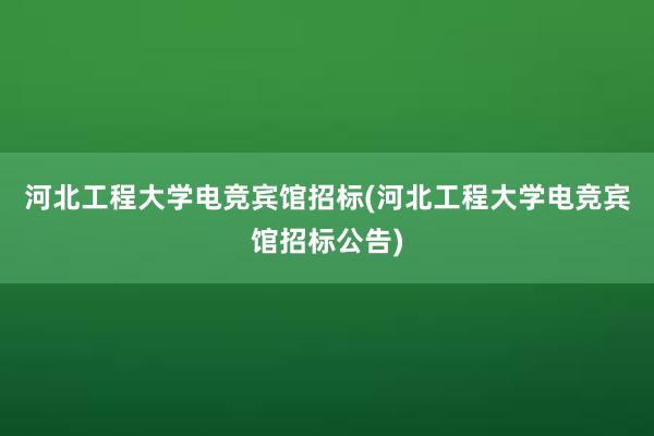 河北工程大学电竞宾馆招标(河北工程大学电竞宾馆招标公告)