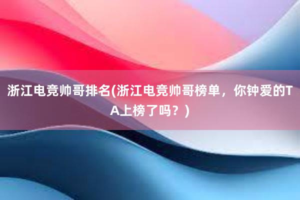 浙江电竞帅哥排名(浙江电竞帅哥榜单，你钟爱的TA上榜了吗？)