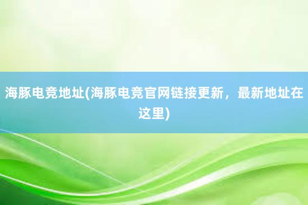 海豚电竞地址(海豚电竞官网链接更新，最新地址在这里)