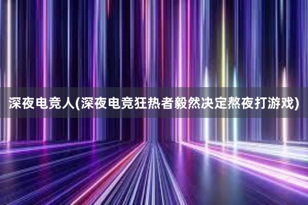 深夜电竞人(深夜电竞狂热者毅然决定熬夜打游戏)