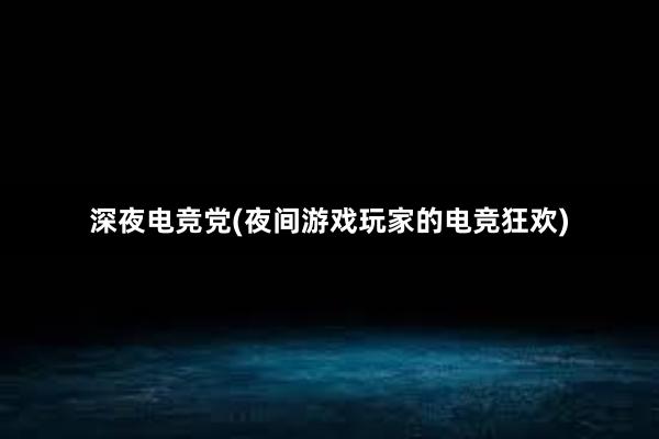 深夜电竞党(夜间游戏玩家的电竞狂欢)