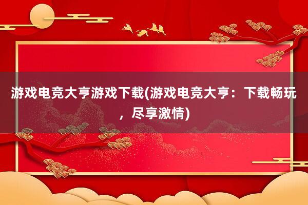 游戏电竞大亨游戏下载(游戏电竞大亨：下载畅玩，尽享激情)