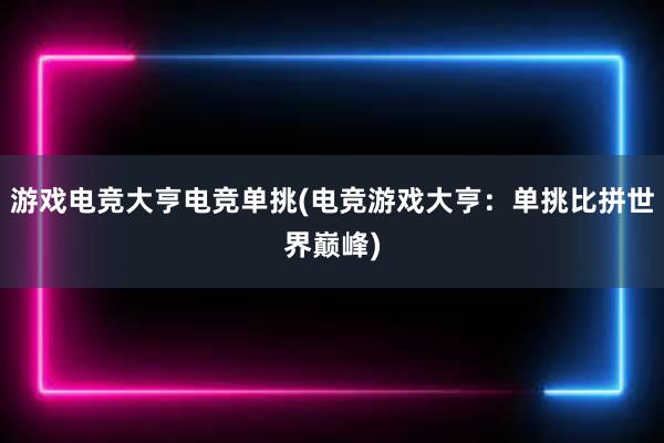 游戏电竞大亨电竞单挑(电竞游戏大亨：单挑比拼世界巅峰)