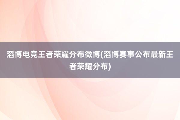 滔博电竞王者荣耀分布微博(滔博赛事公布最新王者荣耀分布)