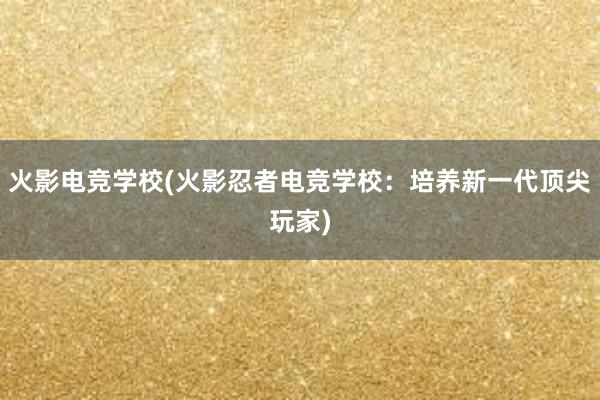 火影电竞学校(火影忍者电竞学校：培养新一代顶尖玩家)