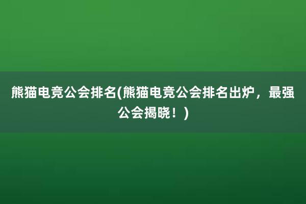 熊猫电竞公会排名(熊猫电竞公会排名出炉，最强公会揭晓！)