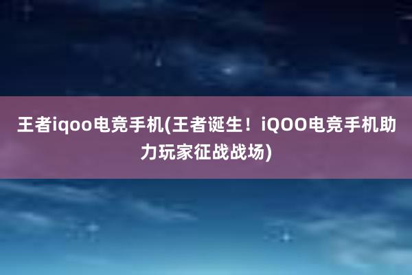 王者iqoo电竞手机(王者诞生！iQOO电竞手机助力玩家征战战场)