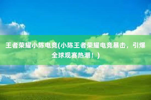 王者荣耀小陈电竞(小陈王者荣耀电竞暴击，引爆全球观赛热潮！)