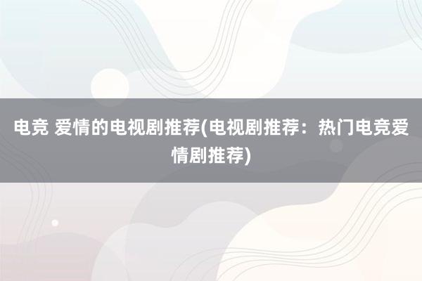 电竞 爱情的电视剧推荐(电视剧推荐：热门电竞爱情剧推荐)