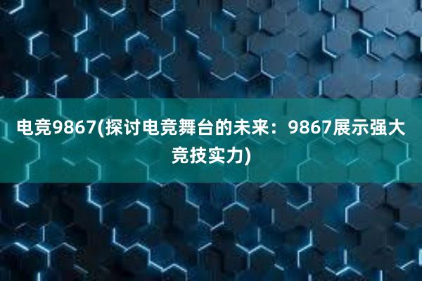 电竞9867(探讨电竞舞台的未来：9867展示强大竞技实力)