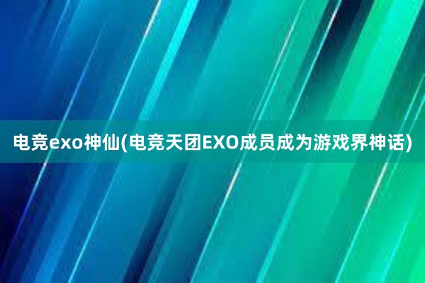 电竞exo神仙(电竞天团EXO成员成为游戏界神话)