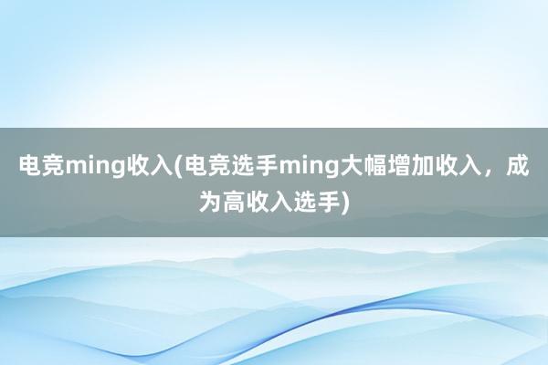 电竞ming收入(电竞选手ming大幅增加收入，成为高收入选手)