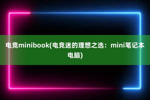 电竞minibook(电竞迷的理想之选：mini笔记本电脑)